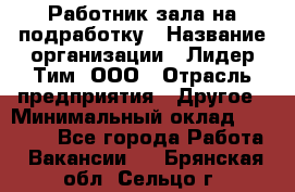 Работник зала на подработку › Название организации ­ Лидер Тим, ООО › Отрасль предприятия ­ Другое › Минимальный оклад ­ 15 000 - Все города Работа » Вакансии   . Брянская обл.,Сельцо г.